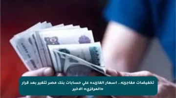 تخفيضات مفاجئة.. أسعار الفائدة على حسابات بنك مصر تتغير بعد قرار «المركزي» الأخير